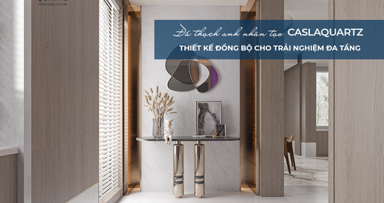 CASLAQUARTZ - THIẾT KẾ ĐỒNG BỘ CHO TRẢI NGHIỆM ĐA TẦNG